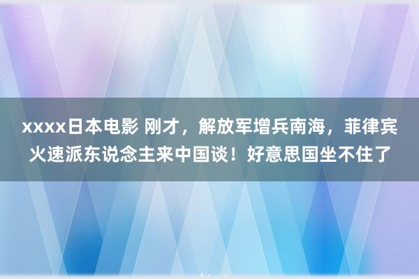 xxxx日本电影 刚才，解放军增兵南海，菲律宾火速派东说念主来中国谈！好意思国坐不住了