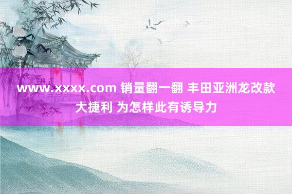 www.xxxx.com 销量翻一翻 丰田亚洲龙改款大捷利 为怎样此有诱导力