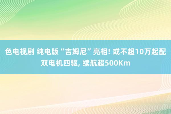 色电视剧 纯电版“吉姆尼”亮相! 或不超10万起配双电机四驱， 续航超500Km