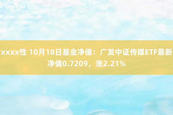 xxxx性 10月18日基金净值：广发中证传媒ETF最新净值0.7209，涨2.21%