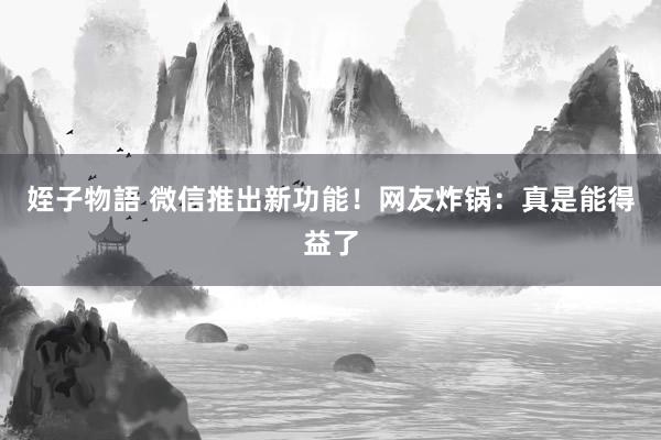 姪子物語 微信推出新功能！网友炸锅：真是能得益了