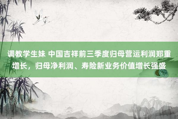 调教学生妹 中国吉祥前三季度归母营运利润郑重增长，归母净利润、寿险新业务价值增长强盛