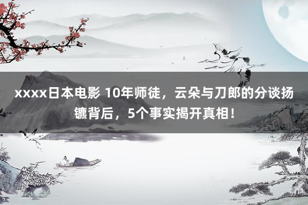 xxxx日本电影 10年师徒，云朵与刀郎的分谈扬镳背后，5个事实揭开真相！