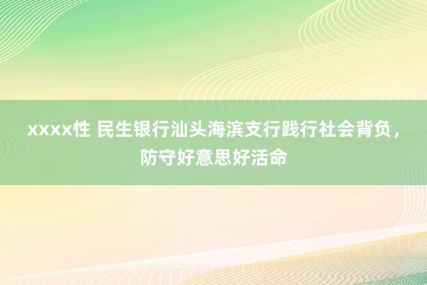 xxxx性 民生银行汕头海滨支行践行社会背负，防守好意思好活命