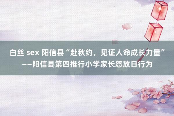 白丝 sex 阳信县“赴秋约，见证人命成长力量”——阳信县第四推行小学家长怒放日行为