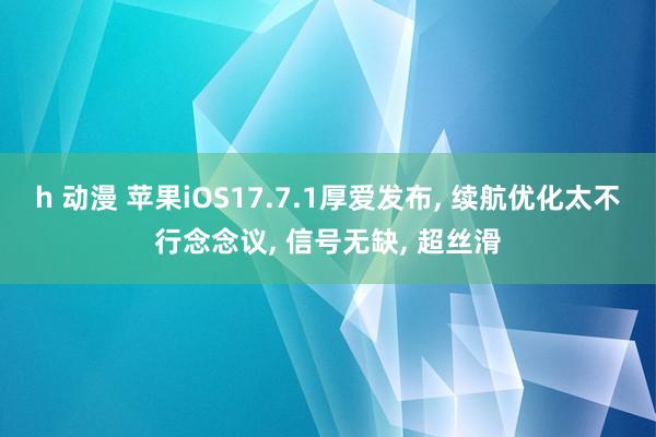 h 动漫 苹果iOS17.7.1厚爱发布， 续航优化太不行念念议， 信号无缺， 超丝滑