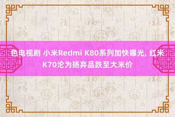 色电视剧 小米Redmi K80系列加快曝光， 红米K70沦为扬弃品跌至大米价