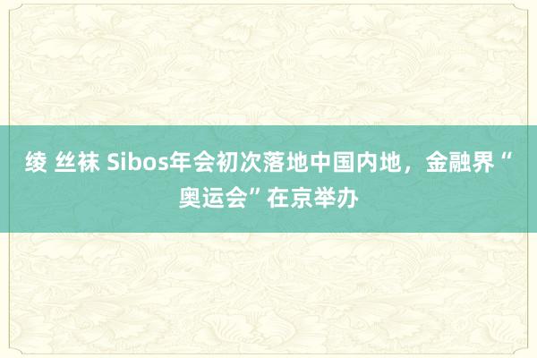 绫 丝袜 Sibos年会初次落地中国内地，金融界“奥运会”在京举办