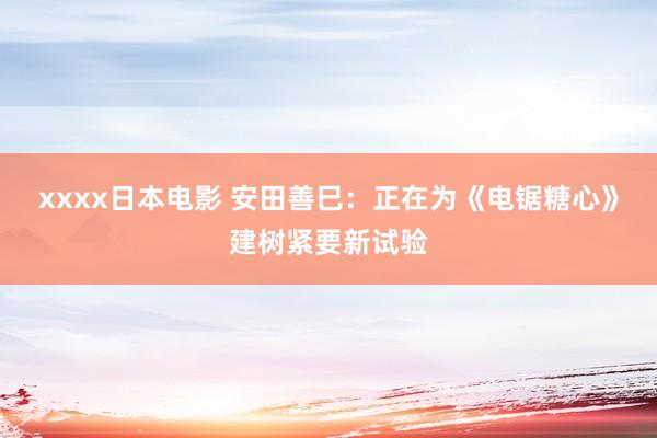 xxxx日本电影 安田善巳：正在为《电锯糖心》建树紧要新试验