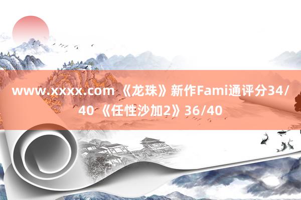 www.xxxx.com 《龙珠》新作Fami通评分34/40 《任性沙加2》36/40