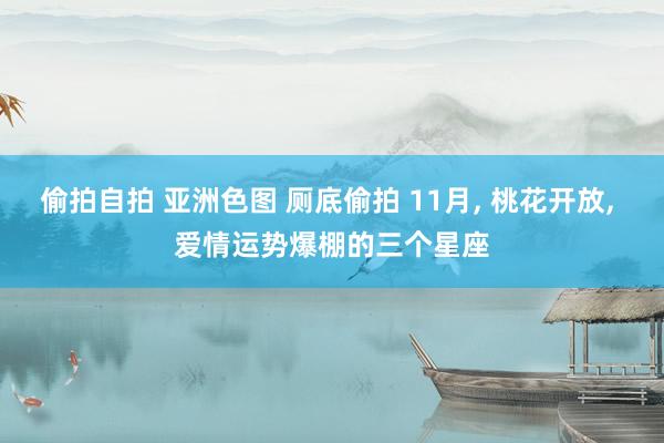 偷拍自拍 亚洲色图 厕底偷拍 11月， 桃花开放， 爱情运势爆棚的三个星座