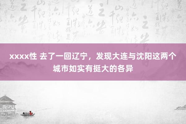 xxxx性 去了一回辽宁，发现大连与沈阳这两个城市如实有挺大的各异