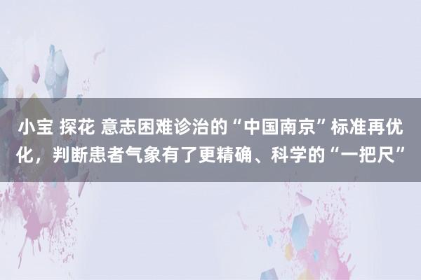 小宝 探花 意志困难诊治的“中国南京”标准再优化，判断患者气象有了更精确、科学的“一把尺”