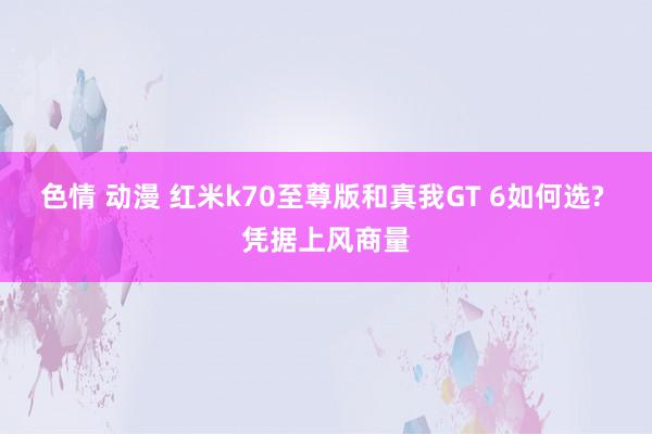 色情 动漫 红米k70至尊版和真我GT 6如何选? 凭据上风商量