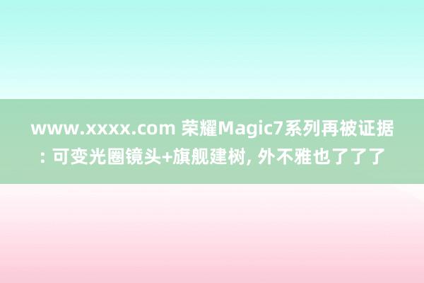 www.xxxx.com 荣耀Magic7系列再被证据: 可变光圈镜头+旗舰建树， 外不雅也了了了