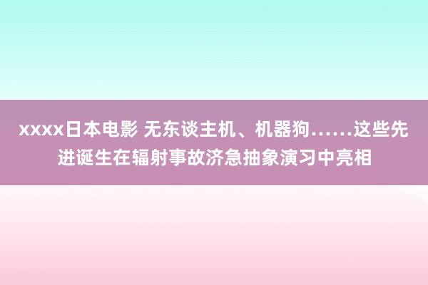 xxxx日本电影 无东谈主机、机器狗……这些先进诞生在辐射事故济急抽象演习中亮相