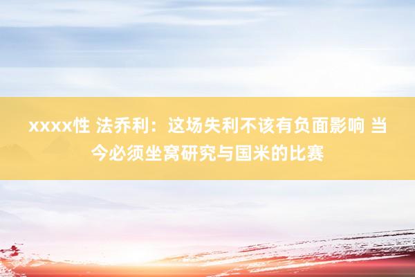 xxxx性 法乔利：这场失利不该有负面影响 当今必须坐窝研究与国米的比赛