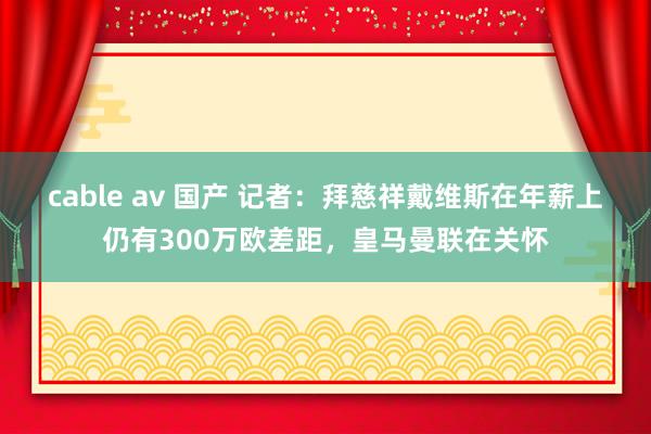 cable av 国产 记者：拜慈祥戴维斯在年薪上仍有300万欧差距，皇马曼联在关怀