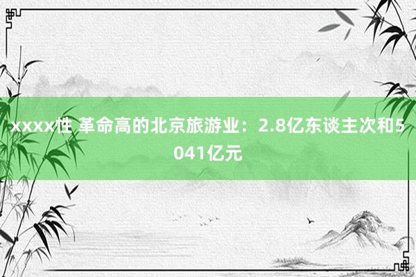 xxxx性 革命高的北京旅游业：2.8亿东谈主次和5041亿元