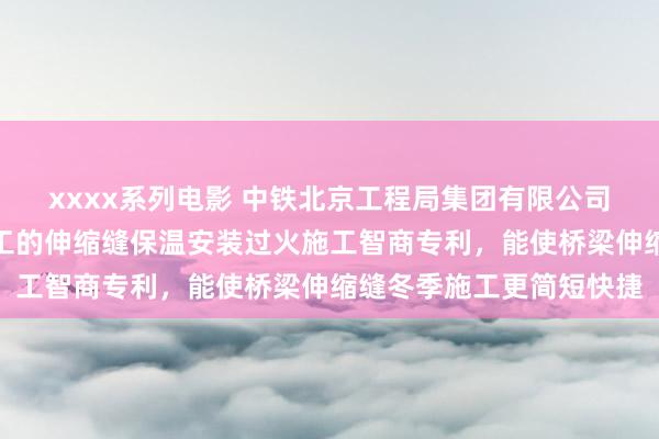 xxxx系列电影 中铁北京工程局集团有限公司请求用于冬季混凝土施工的伸缩缝保温安装过火施工智商专利，能使桥梁伸缩缝冬季施工更简短快捷