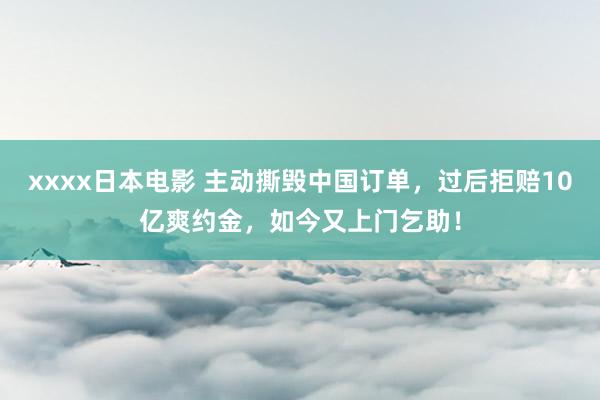 xxxx日本电影 主动撕毁中国订单，过后拒赔10亿爽约金，如今又上门乞助！