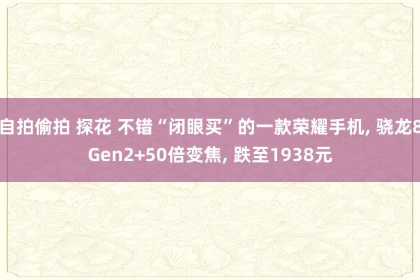 自拍偷拍 探花 不错“闭眼买”的一款荣耀手机， 骁龙8Gen2+50倍变焦， 跌至1938元