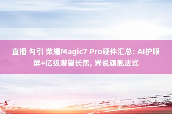 直播 勾引 荣耀Magic7 Pro硬件汇总: AI护眼屏+亿级潜望长焦， 界说旗舰法式