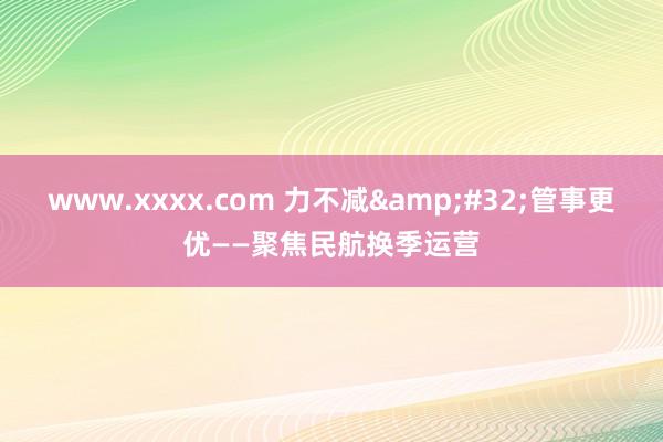 www.xxxx.com 力不减&#32;管事更优——聚焦民航换季运营