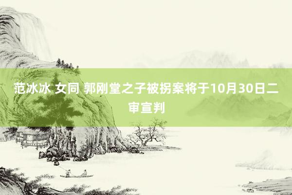 范冰冰 女同 郭刚堂之子被拐案将于10月30日二审宣判