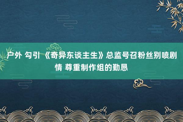 户外 勾引 《奇异东谈主生》总监号召粉丝别喷剧情 尊重制作组的勤恳