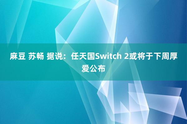 麻豆 苏畅 据说：任天国Switch 2或将于下周厚爱公布