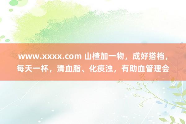 www.xxxx.com 山楂加一物，成好搭档，每天一杯，清血脂、化痰浊，有助血管理会