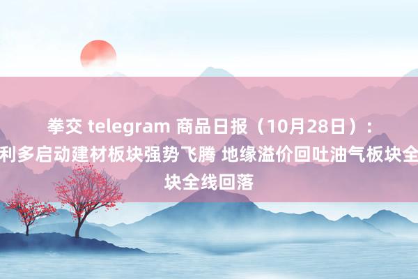 拳交 telegram 商品日报（10月28日）：宏不雅利多启动建材板块强势飞腾 地缘溢价回吐油气板块全线回落