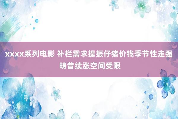 xxxx系列电影 补栏需求提振仔猪价钱季节性走强 畴昔续涨空间受限