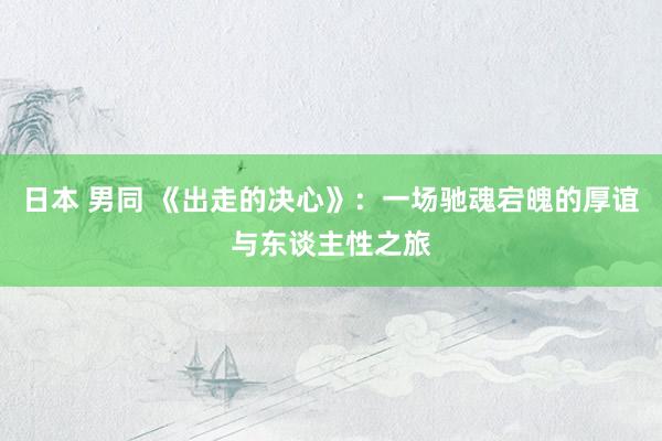 日本 男同 《出走的决心》：一场驰魂宕魄的厚谊与东谈主性之旅