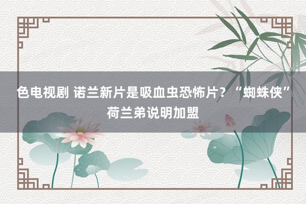 色电视剧 诺兰新片是吸血虫恐怖片？“蜘蛛侠”荷兰弟说明加盟