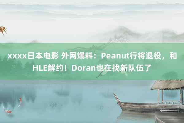 xxxx日本电影 外网爆料：Peanut行将退役，和HLE解约！Doran也在找新队伍了