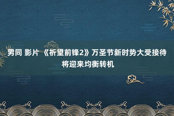 男同 影片 《祈望前锋2》万圣节新时势大受接待 将迎来均衡转机