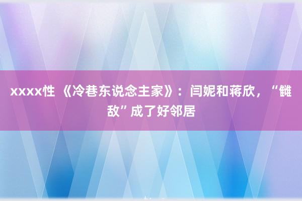 xxxx性 《冷巷东说念主家》：闫妮和蒋欣，“雠敌”成了好邻居