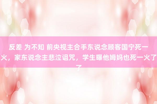 反差 为不知 前央视主合手东说念顾客国宁死一火，家东说念主悲泣诅咒，学生曝他姆妈也死一火了