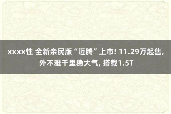 xxxx性 全新亲民版“迈腾”上市! 11.29万起售， 外不雅千里稳大气， 搭载1.5T