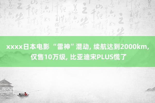 xxxx日本电影 “雷神”混动， 续航达到2000km， 仅售10万级， 比亚迪宋PLUS慌了