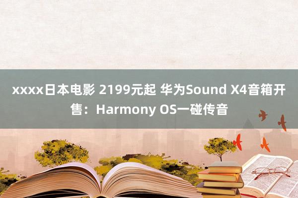 xxxx日本电影 2199元起 华为Sound X4音箱开售：Harmony OS一碰传音