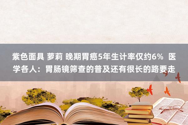 紫色面具 萝莉 晚期胃癌5年生计率仅约6%  医学各人：胃肠镜筛查的普及还有很长的路要走