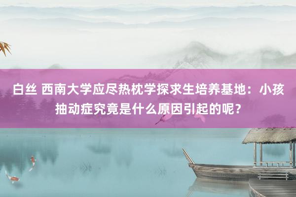 白丝 西南大学应尽热枕学探求生培养基地：小孩抽动症究竟是什么原因引起的呢？