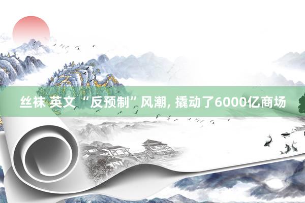 丝袜 英文 “反预制”风潮， 撬动了6000亿商场