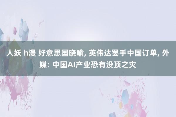 人妖 h漫 好意思国晓喻， 英伟达罢手中国订单， 外媒: 中国AI产业恐有没顶之灾