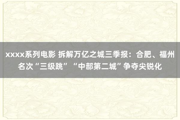 xxxx系列电影 拆解万亿之城三季报：合肥、福州名次“三级跳” “中部第二城”争夺尖锐化