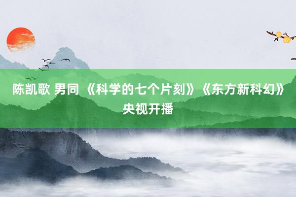 陈凯歌 男同 《科学的七个片刻》《东方新科幻》央视开播