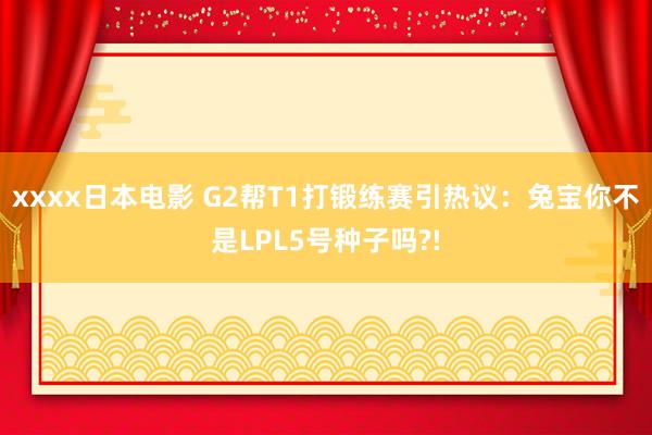 xxxx日本电影 G2帮T1打锻练赛引热议：兔宝你不是LPL5号种子吗?!